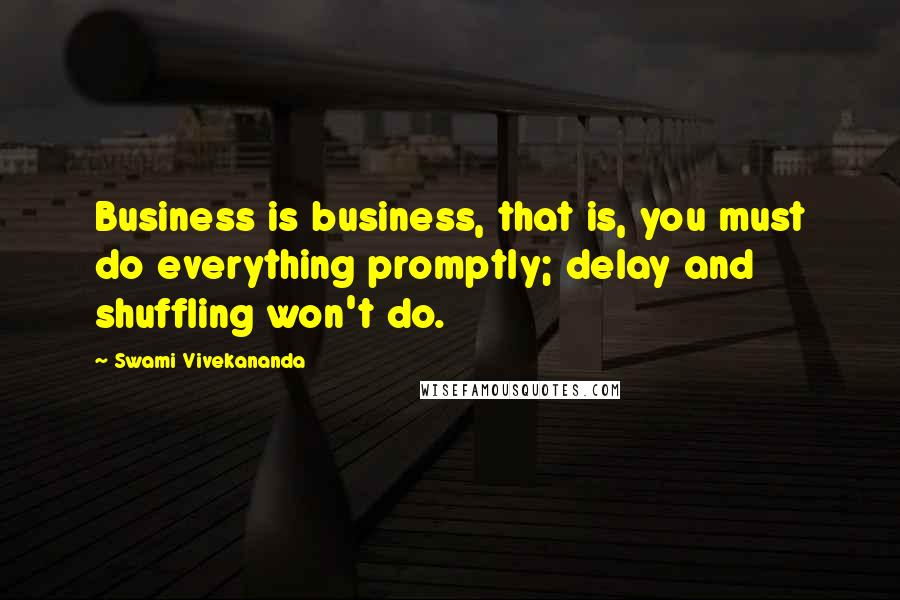 Swami Vivekananda Quotes: Business is business, that is, you must do everything promptly; delay and shuffling won't do.