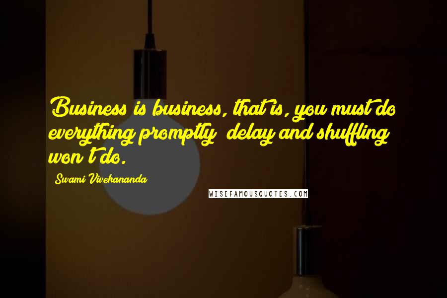 Swami Vivekananda Quotes: Business is business, that is, you must do everything promptly; delay and shuffling won't do.