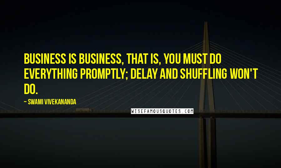 Swami Vivekananda Quotes: Business is business, that is, you must do everything promptly; delay and shuffling won't do.