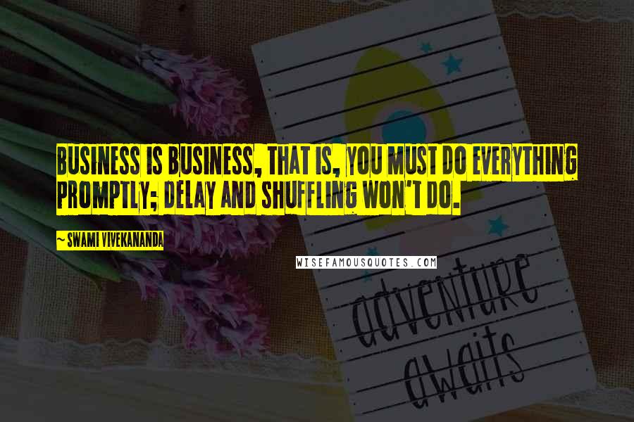 Swami Vivekananda Quotes: Business is business, that is, you must do everything promptly; delay and shuffling won't do.