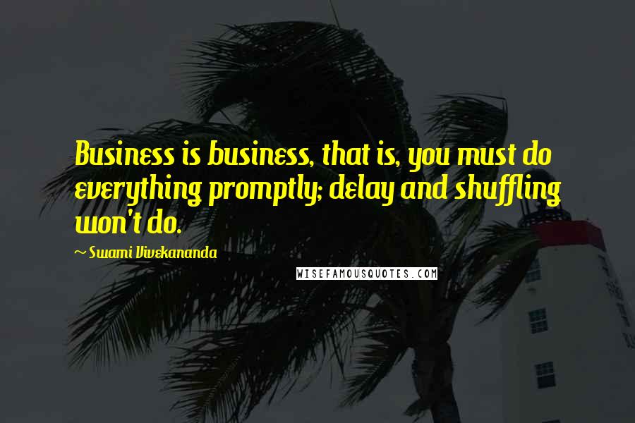 Swami Vivekananda Quotes: Business is business, that is, you must do everything promptly; delay and shuffling won't do.