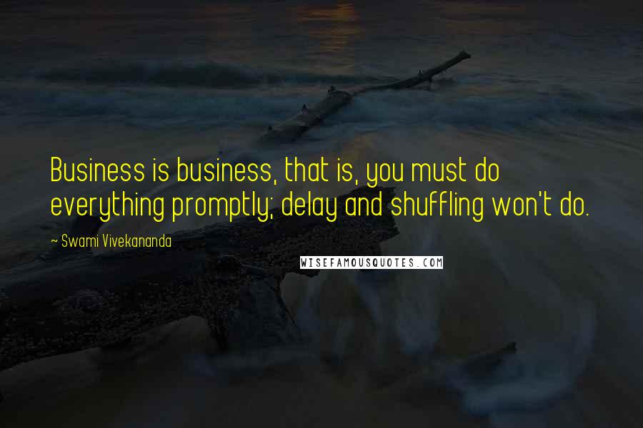 Swami Vivekananda Quotes: Business is business, that is, you must do everything promptly; delay and shuffling won't do.