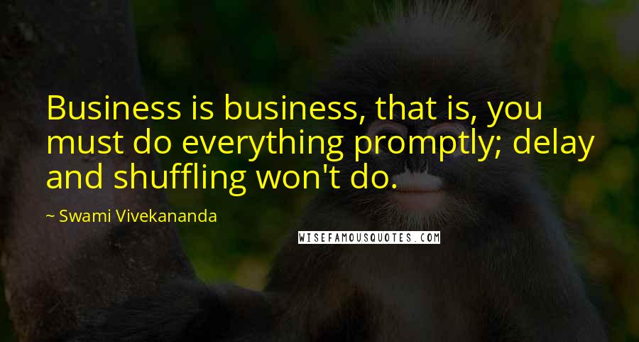 Swami Vivekananda Quotes: Business is business, that is, you must do everything promptly; delay and shuffling won't do.