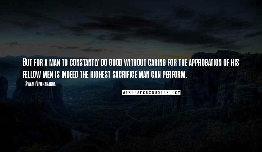 Swami Vivekananda Quotes: But for a man to constantly do good without caring for the approbation of his fellow men is indeed the highest sacrifice man can perform.