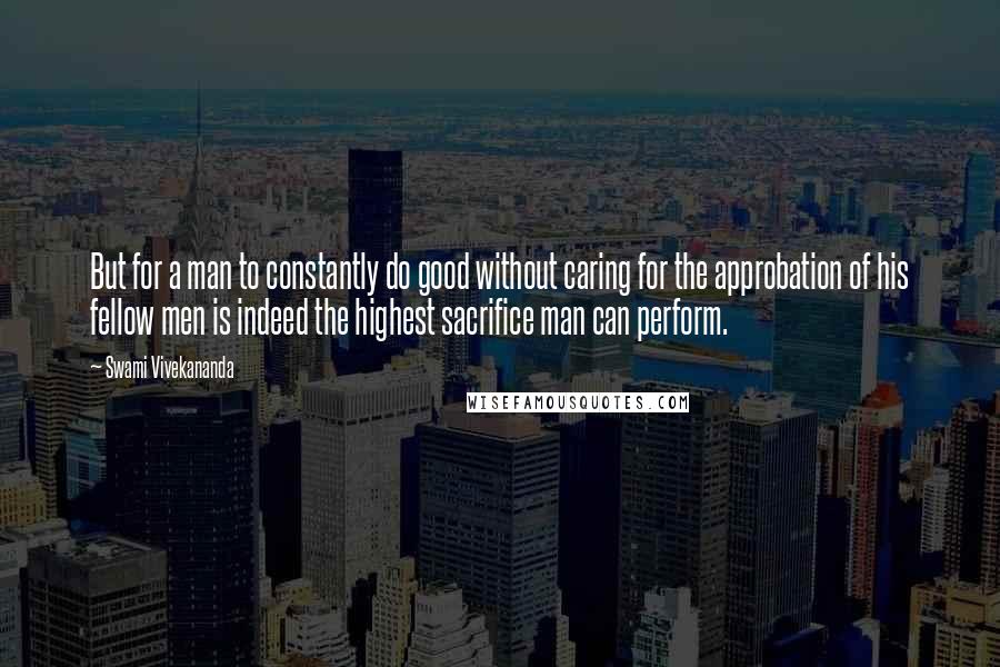 Swami Vivekananda Quotes: But for a man to constantly do good without caring for the approbation of his fellow men is indeed the highest sacrifice man can perform.