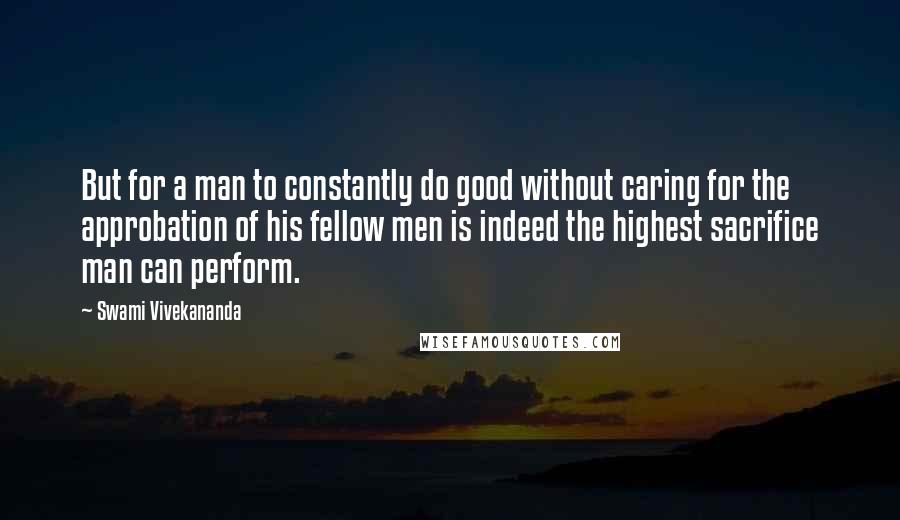 Swami Vivekananda Quotes: But for a man to constantly do good without caring for the approbation of his fellow men is indeed the highest sacrifice man can perform.