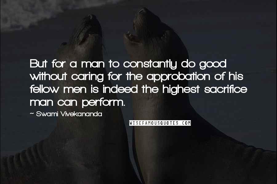 Swami Vivekananda Quotes: But for a man to constantly do good without caring for the approbation of his fellow men is indeed the highest sacrifice man can perform.