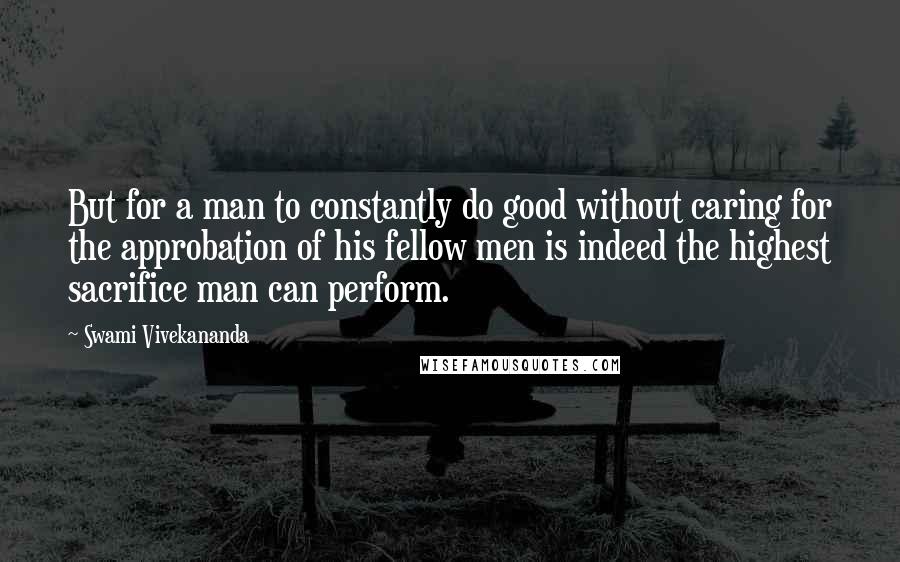 Swami Vivekananda Quotes: But for a man to constantly do good without caring for the approbation of his fellow men is indeed the highest sacrifice man can perform.