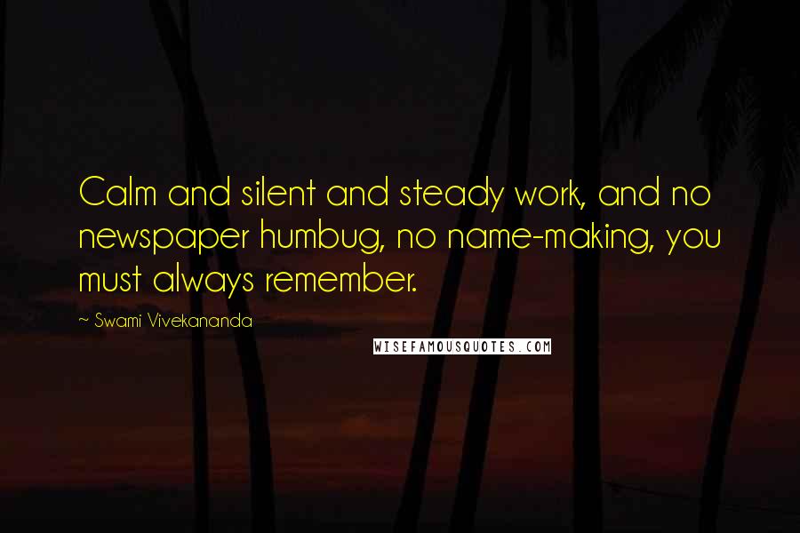 Swami Vivekananda Quotes: Calm and silent and steady work, and no newspaper humbug, no name-making, you must always remember.