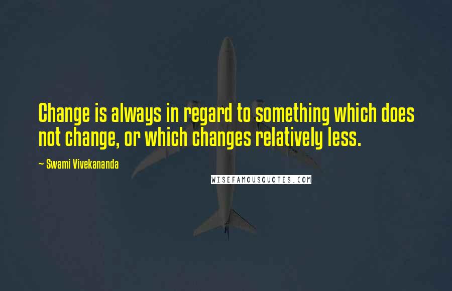 Swami Vivekananda Quotes: Change is always in regard to something which does not change, or which changes relatively less.