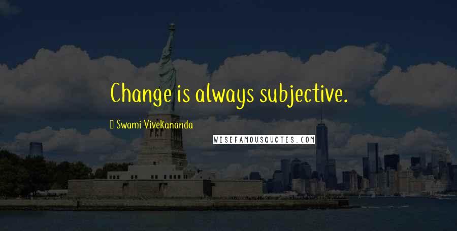 Swami Vivekananda Quotes: Change is always subjective.