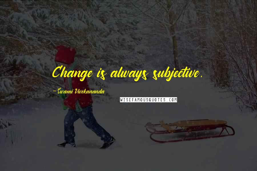Swami Vivekananda Quotes: Change is always subjective.
