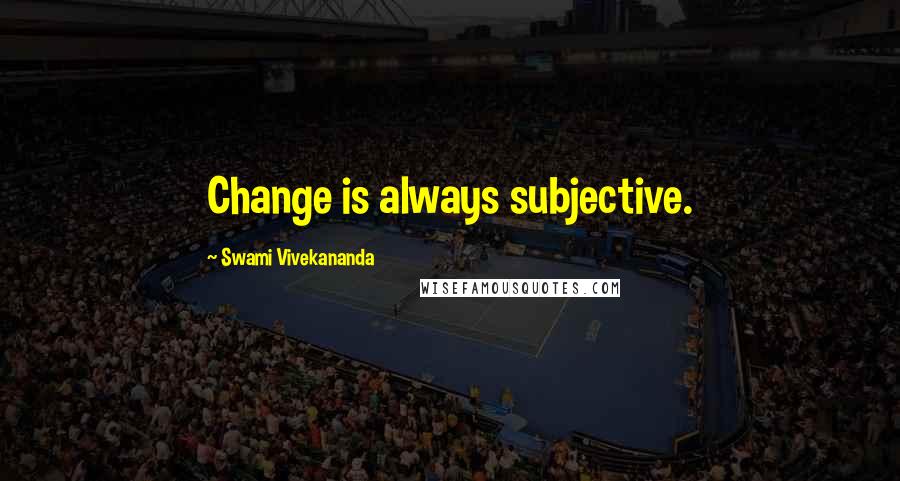 Swami Vivekananda Quotes: Change is always subjective.