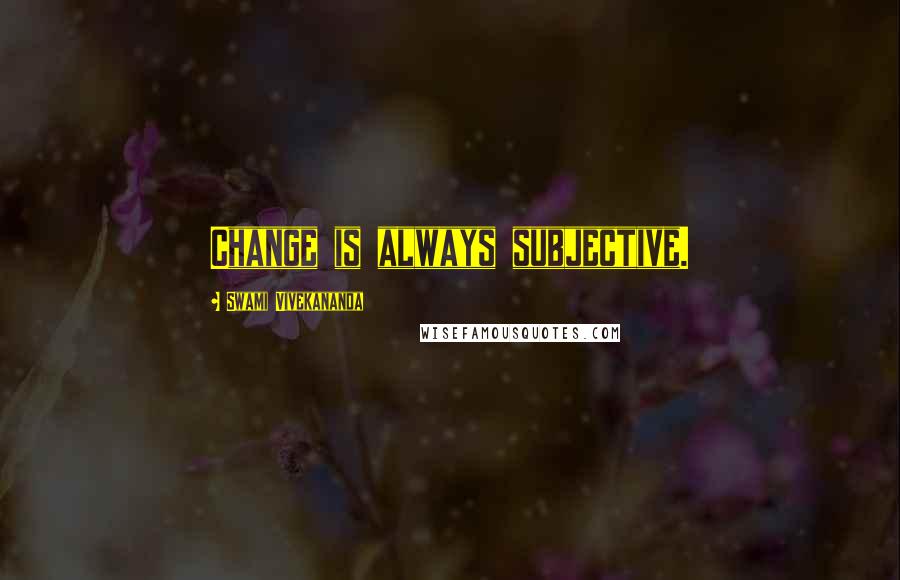 Swami Vivekananda Quotes: Change is always subjective.