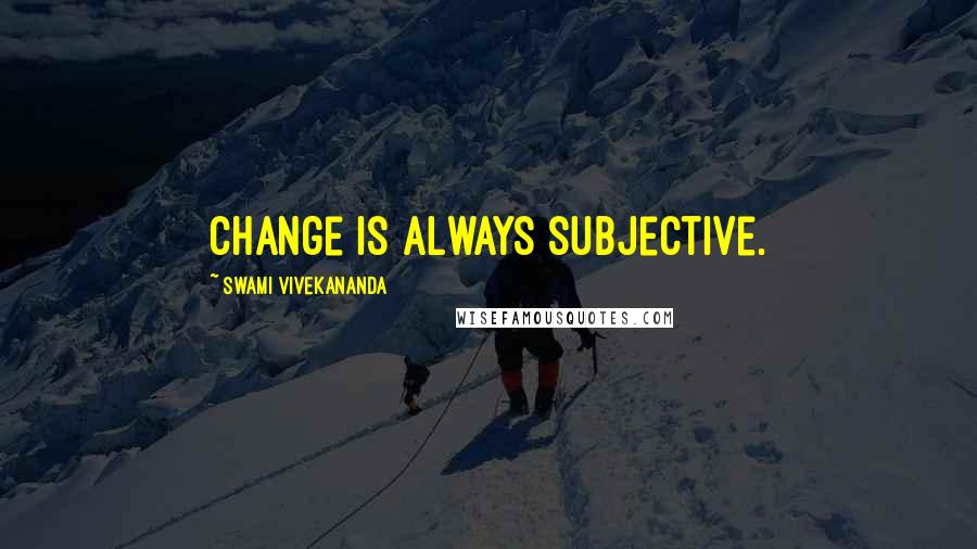 Swami Vivekananda Quotes: Change is always subjective.