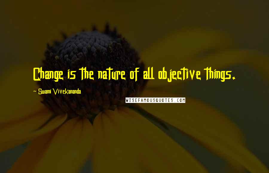 Swami Vivekananda Quotes: Change is the nature of all objective things.