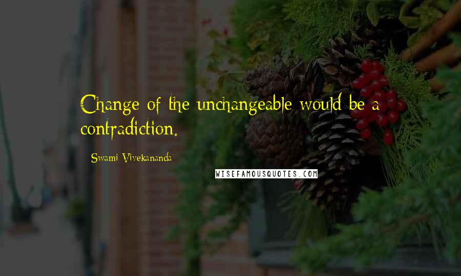 Swami Vivekananda Quotes: Change of the unchangeable would be a contradiction.