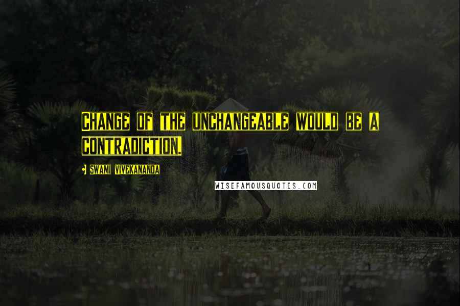 Swami Vivekananda Quotes: Change of the unchangeable would be a contradiction.