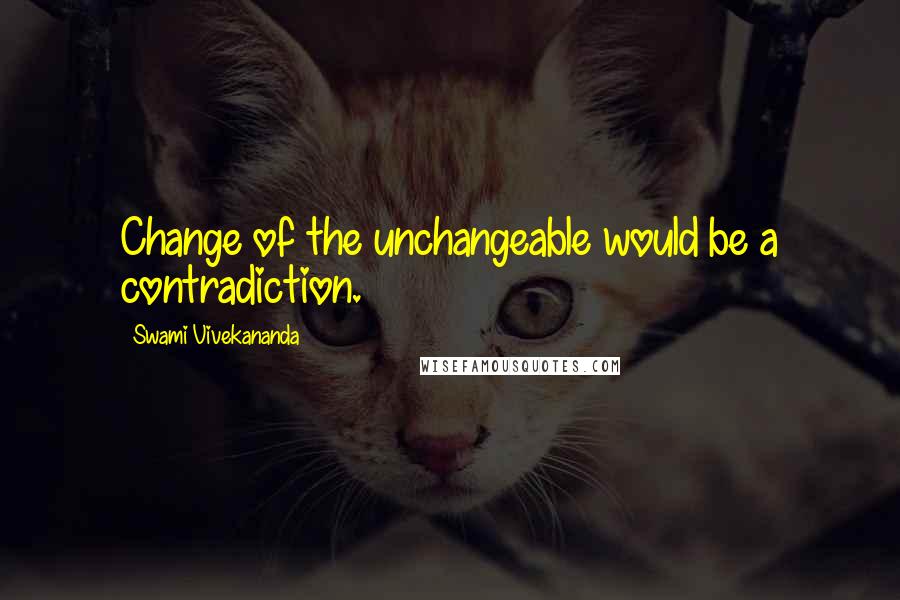 Swami Vivekananda Quotes: Change of the unchangeable would be a contradiction.