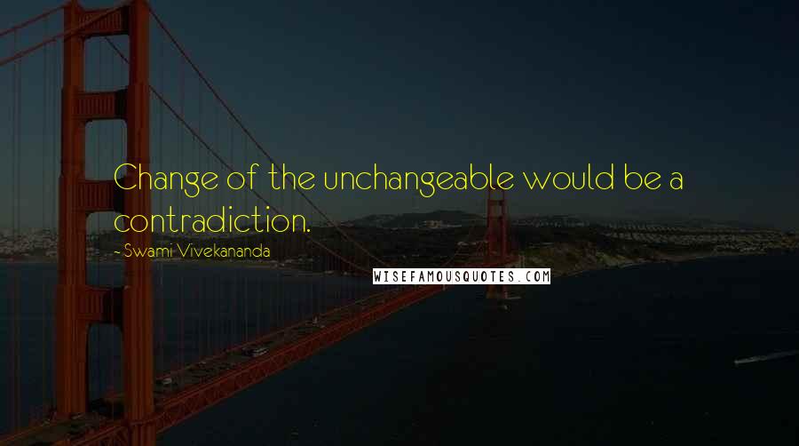 Swami Vivekananda Quotes: Change of the unchangeable would be a contradiction.