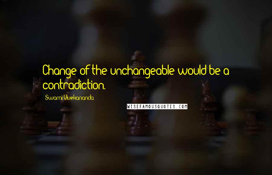 Swami Vivekananda Quotes: Change of the unchangeable would be a contradiction.