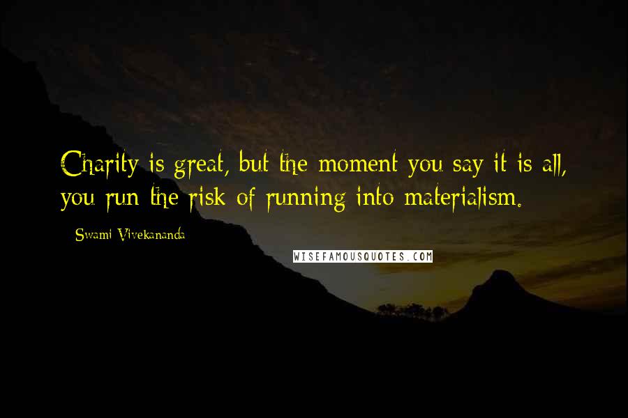 Swami Vivekananda Quotes: Charity is great, but the moment you say it is all, you run the risk of running into materialism.