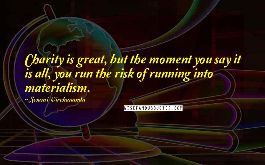 Swami Vivekananda Quotes: Charity is great, but the moment you say it is all, you run the risk of running into materialism.