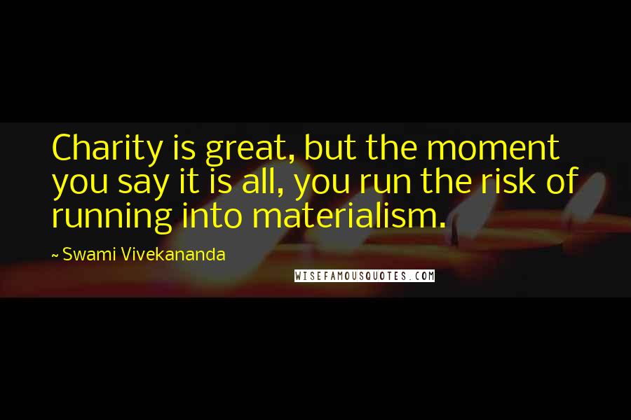 Swami Vivekananda Quotes: Charity is great, but the moment you say it is all, you run the risk of running into materialism.