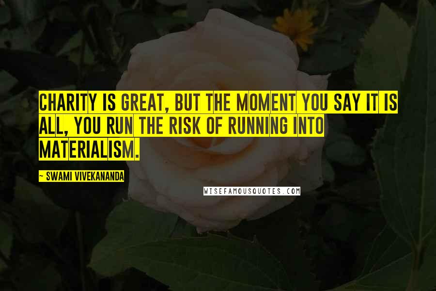 Swami Vivekananda Quotes: Charity is great, but the moment you say it is all, you run the risk of running into materialism.