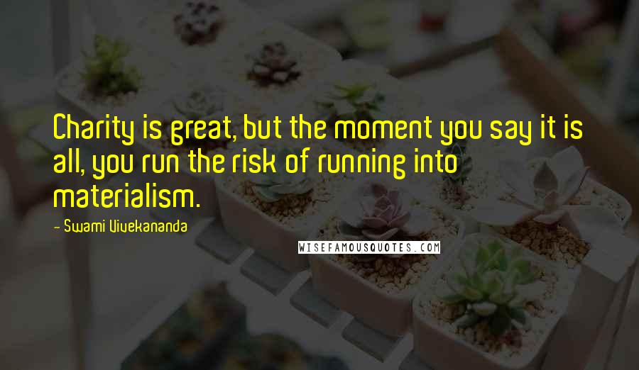 Swami Vivekananda Quotes: Charity is great, but the moment you say it is all, you run the risk of running into materialism.