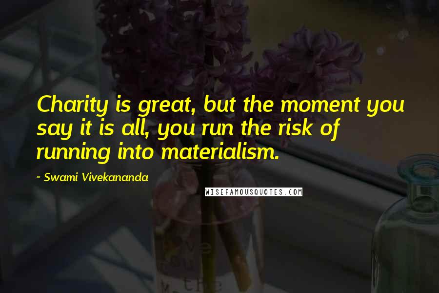 Swami Vivekananda Quotes: Charity is great, but the moment you say it is all, you run the risk of running into materialism.