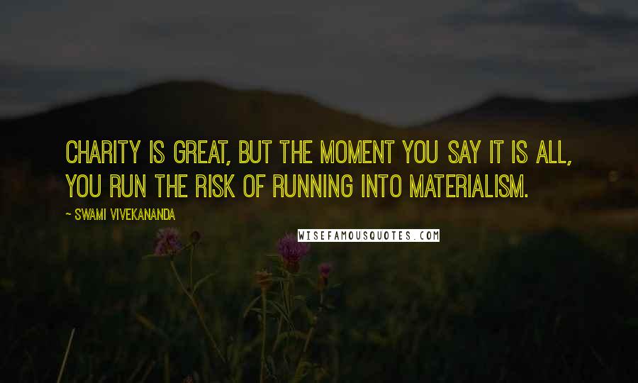 Swami Vivekananda Quotes: Charity is great, but the moment you say it is all, you run the risk of running into materialism.