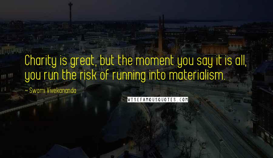 Swami Vivekananda Quotes: Charity is great, but the moment you say it is all, you run the risk of running into materialism.