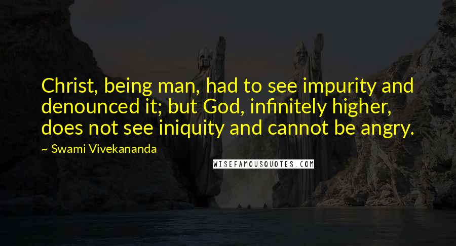 Swami Vivekananda Quotes: Christ, being man, had to see impurity and denounced it; but God, infinitely higher, does not see iniquity and cannot be angry.