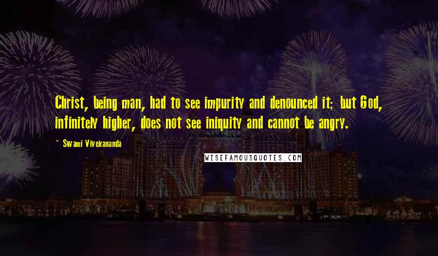 Swami Vivekananda Quotes: Christ, being man, had to see impurity and denounced it; but God, infinitely higher, does not see iniquity and cannot be angry.