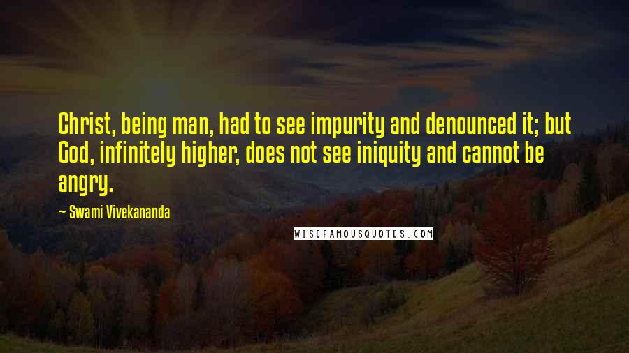 Swami Vivekananda Quotes: Christ, being man, had to see impurity and denounced it; but God, infinitely higher, does not see iniquity and cannot be angry.
