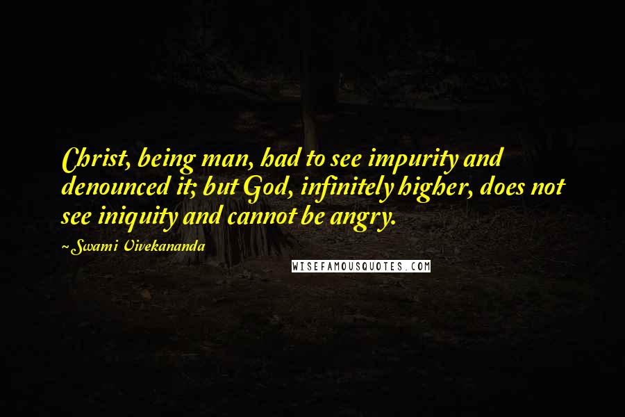 Swami Vivekananda Quotes: Christ, being man, had to see impurity and denounced it; but God, infinitely higher, does not see iniquity and cannot be angry.