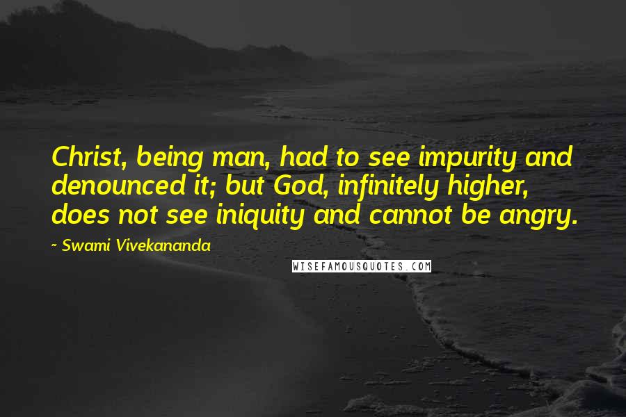 Swami Vivekananda Quotes: Christ, being man, had to see impurity and denounced it; but God, infinitely higher, does not see iniquity and cannot be angry.