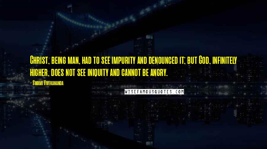 Swami Vivekananda Quotes: Christ, being man, had to see impurity and denounced it; but God, infinitely higher, does not see iniquity and cannot be angry.