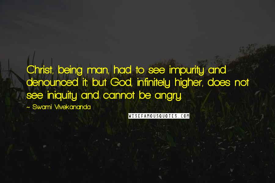 Swami Vivekananda Quotes: Christ, being man, had to see impurity and denounced it; but God, infinitely higher, does not see iniquity and cannot be angry.