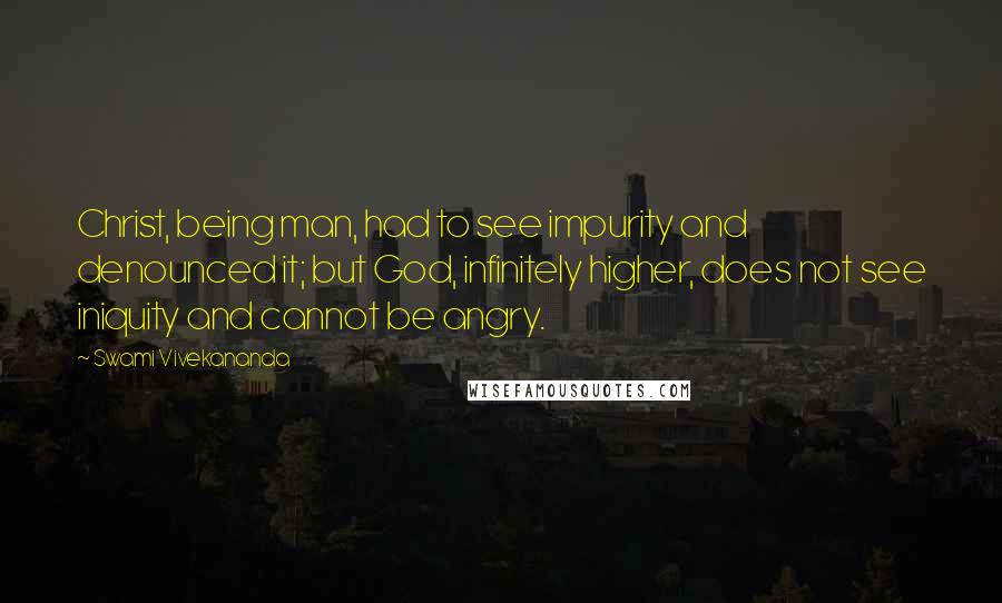 Swami Vivekananda Quotes: Christ, being man, had to see impurity and denounced it; but God, infinitely higher, does not see iniquity and cannot be angry.