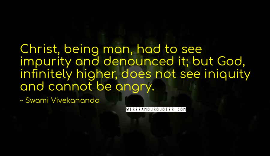 Swami Vivekananda Quotes: Christ, being man, had to see impurity and denounced it; but God, infinitely higher, does not see iniquity and cannot be angry.