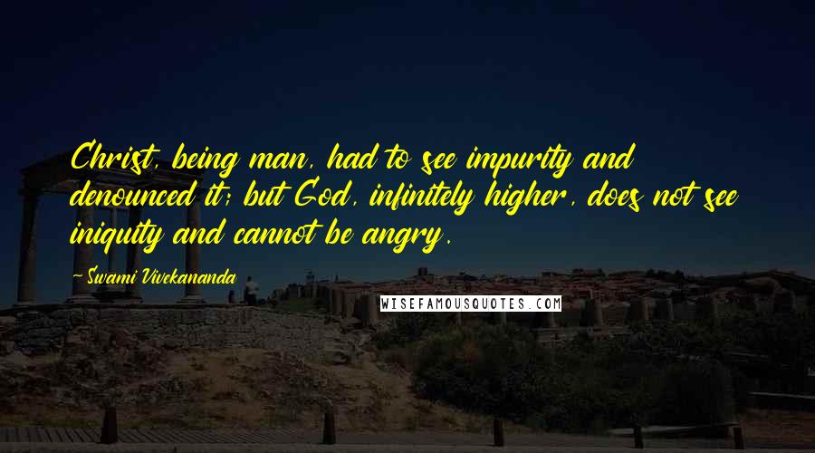 Swami Vivekananda Quotes: Christ, being man, had to see impurity and denounced it; but God, infinitely higher, does not see iniquity and cannot be angry.