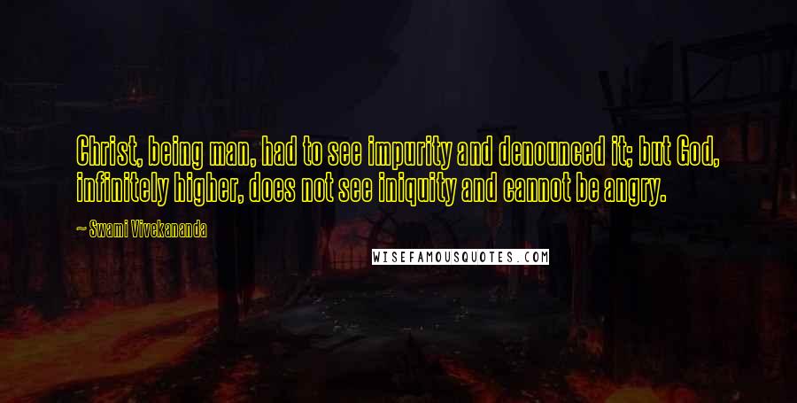 Swami Vivekananda Quotes: Christ, being man, had to see impurity and denounced it; but God, infinitely higher, does not see iniquity and cannot be angry.