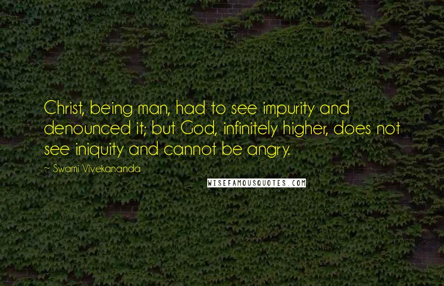 Swami Vivekananda Quotes: Christ, being man, had to see impurity and denounced it; but God, infinitely higher, does not see iniquity and cannot be angry.