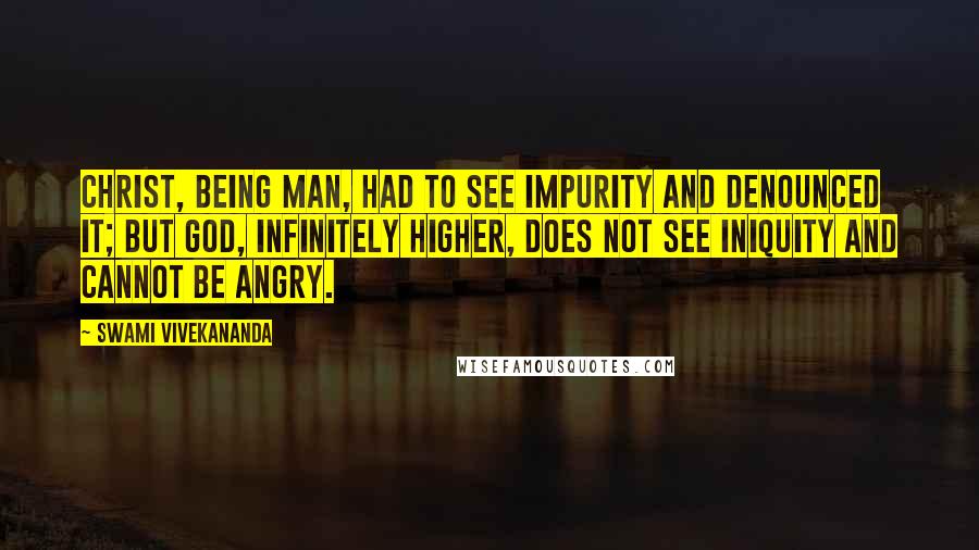 Swami Vivekananda Quotes: Christ, being man, had to see impurity and denounced it; but God, infinitely higher, does not see iniquity and cannot be angry.