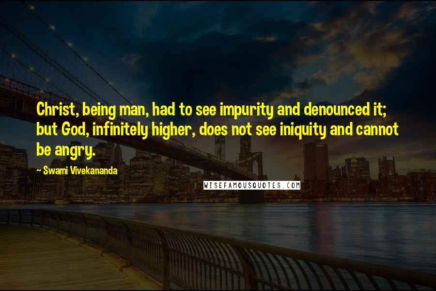 Swami Vivekananda Quotes: Christ, being man, had to see impurity and denounced it; but God, infinitely higher, does not see iniquity and cannot be angry.