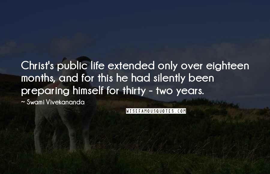Swami Vivekananda Quotes: Christ's public life extended only over eighteen months, and for this he had silently been preparing himself for thirty - two years.