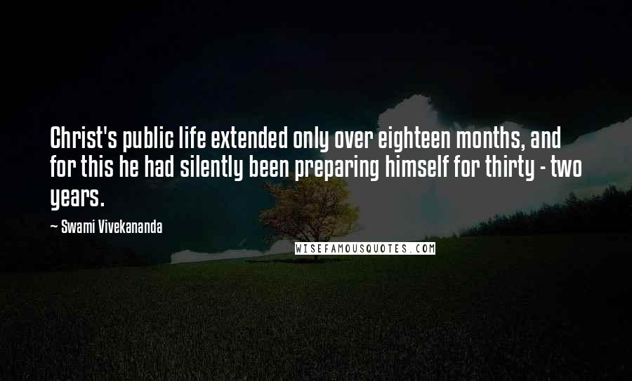 Swami Vivekananda Quotes: Christ's public life extended only over eighteen months, and for this he had silently been preparing himself for thirty - two years.