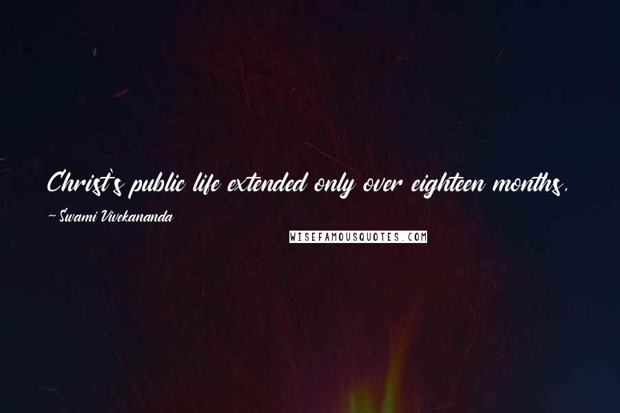 Swami Vivekananda Quotes: Christ's public life extended only over eighteen months, and for this he had silently been preparing himself for thirty - two years.